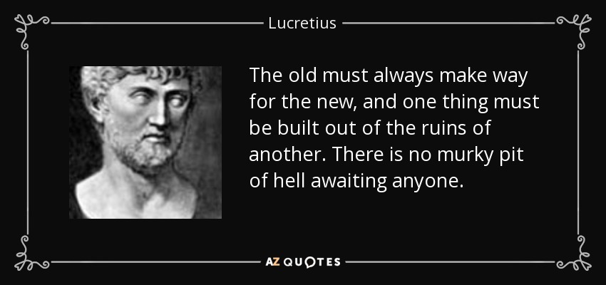 The old must always make way for the new, and one thing must be built out of the ruins of another. There is no murky pit of hell awaiting anyone. - Lucretius