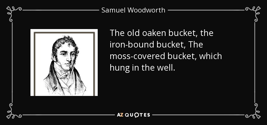 The old oaken bucket, the iron-bound bucket, The moss-covered bucket, which hung in the well. - Samuel Woodworth