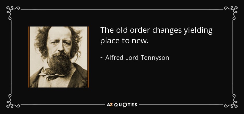 The old order changes yielding place to new. - Alfred Lord Tennyson