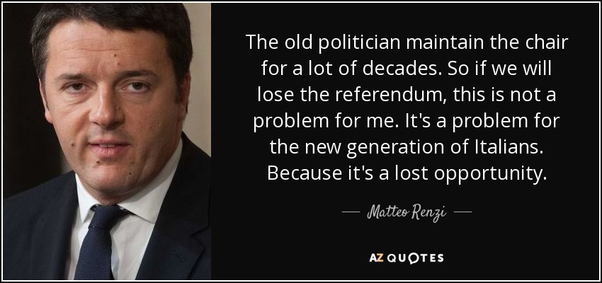 The old politician maintain the chair for a lot of decades. So if we will lose the referendum, this is not a problem for me. It's a problem for the new generation of Italians. Because it's a lost opportunity. - Matteo Renzi