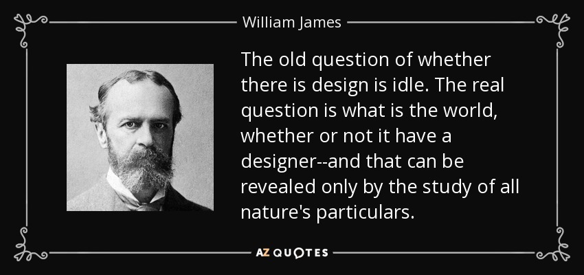 The old question of whether there is design is idle. The real question is what is the world, whether or not it have a designer--and that can be revealed only by the study of all nature's particulars. - William James