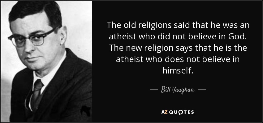 The old religions said that he was an atheist who did not believe in God. The new religion says that he is the atheist who does not believe in himself. - Bill Vaughan