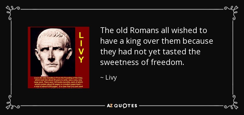 The old Romans all wished to have a king over them because they had not yet tasted the sweetness of freedom. - Livy