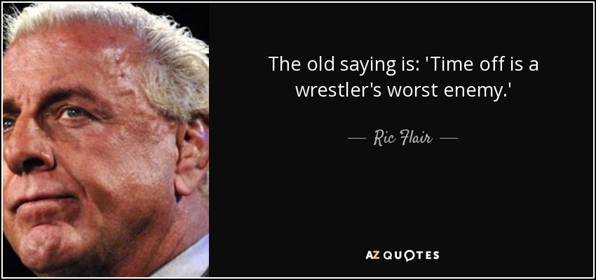 The old saying is: 'Time off is a wrestler's worst enemy.' - Ric Flair