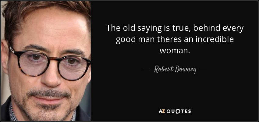 The old saying is true, behind every good man theres an incredible woman. - Robert Downey, Jr.