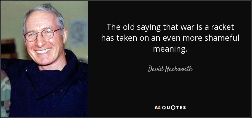 The old saying that war is a racket has taken on an even more shameful meaning. - David Hackworth