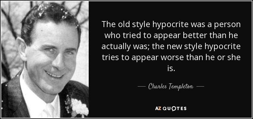 The old style hypocrite was a person who tried to appear better than he actually was; the new style hypocrite tries to appear worse than he or she is. - Charles Templeton