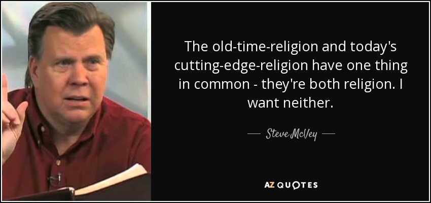 The old-time-religion and today's cutting-edge-religion have one thing in common - they're both religion. I want neither. - Steve McVey