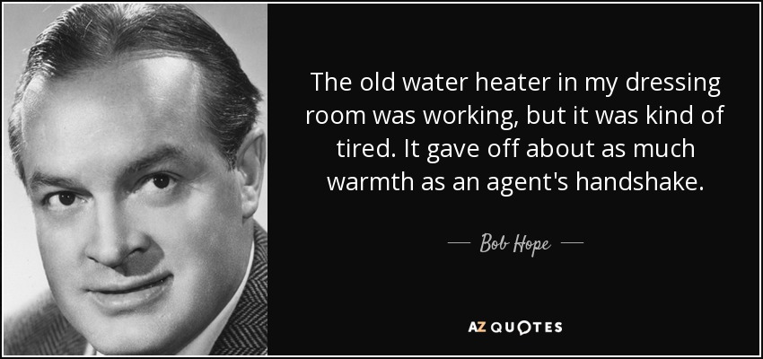 The old water heater in my dressing room was working, but it was kind of tired. It gave off about as much warmth as an agent's handshake. - Bob Hope