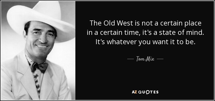 The Old West is not a certain place in a certain time, it's a state of mind. It's whatever you want it to be. - Tom Mix