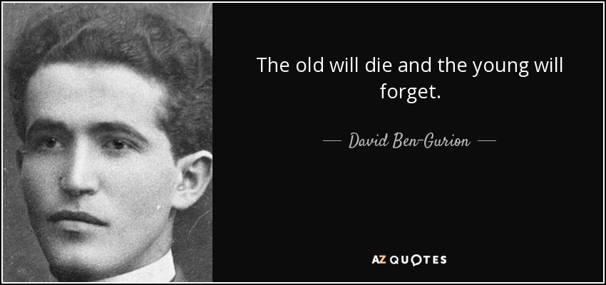 The old will die and the young will forget. - David Ben-Gurion