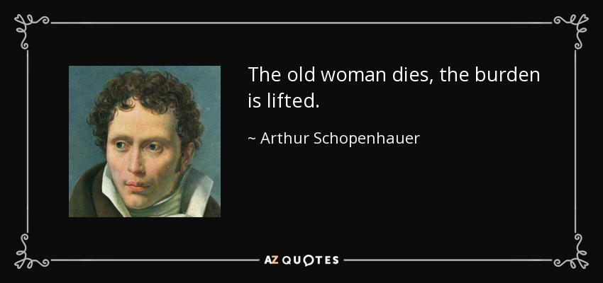The old woman dies, the burden is lifted. - Arthur Schopenhauer