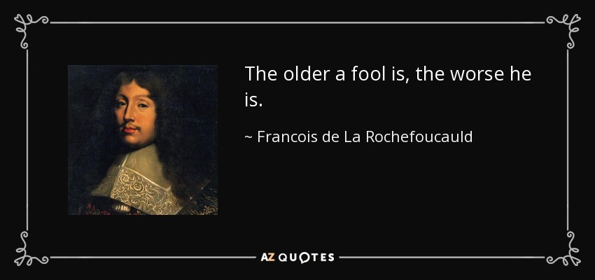 The older a fool is, the worse he is. - Francois de La Rochefoucauld