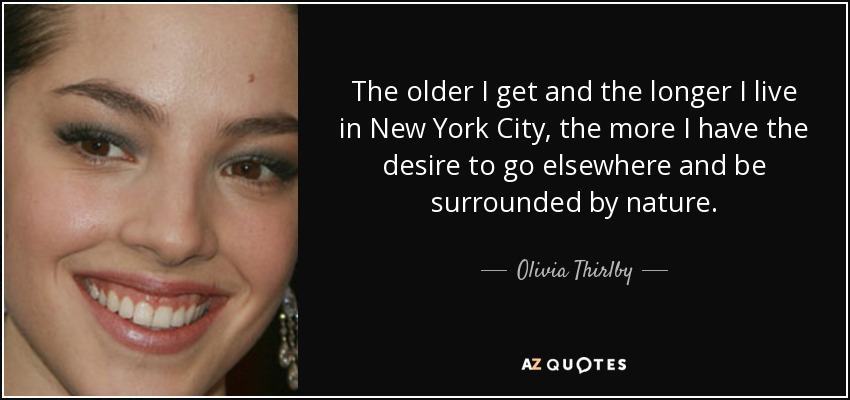 The older I get and the longer I live in New York City, the more I have the desire to go elsewhere and be surrounded by nature. - Olivia Thirlby