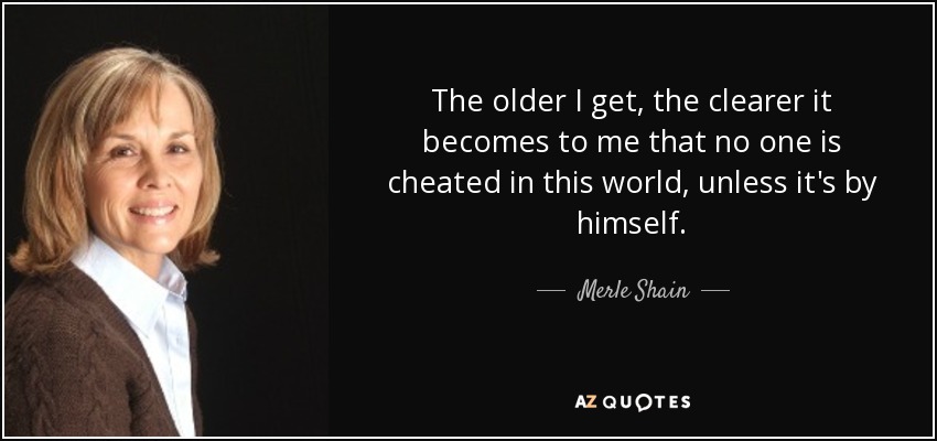The older I get, the clearer it becomes to me that no one is cheated in this world, unless it's by himself. - Merle Shain
