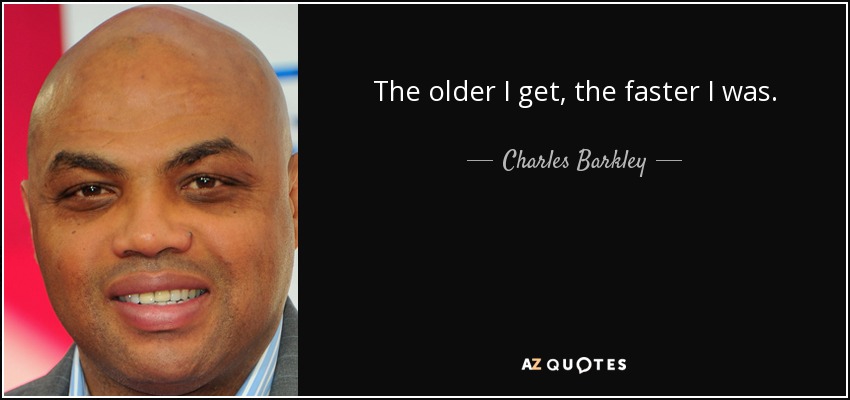 The older I get, the faster I was. - Charles Barkley