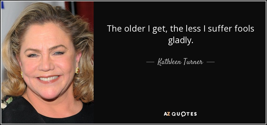 The older I get, the less I suffer fools gladly. - Kathleen Turner