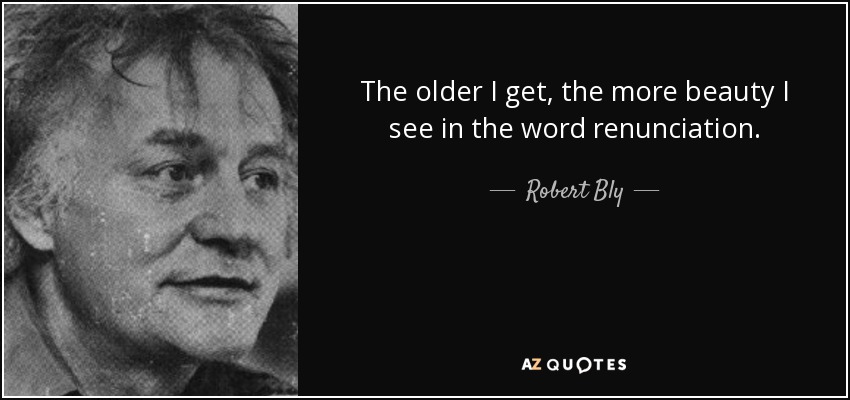 The older I get, the more beauty I see in the word renunciation. - Robert Bly