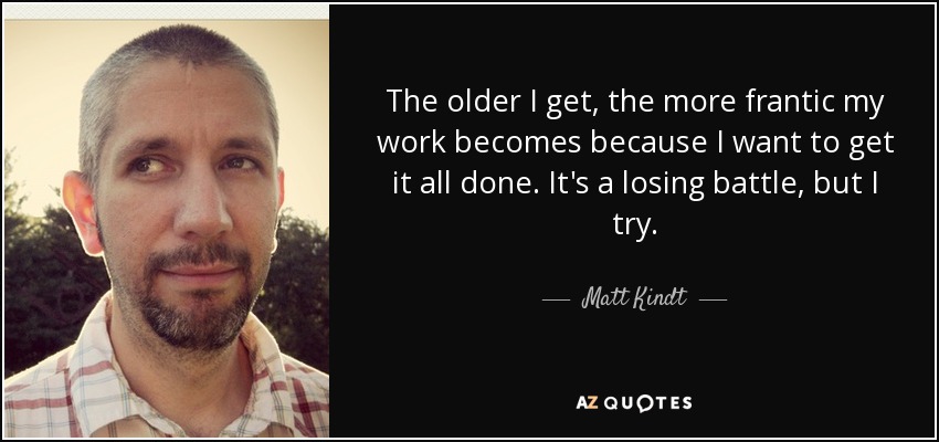 The older I get, the more frantic my work becomes because I want to get it all done. It's a losing battle, but I try. - Matt Kindt