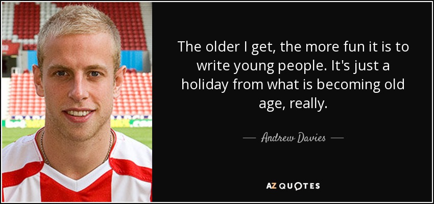 The older I get, the more fun it is to write young people. It's just a holiday from what is becoming old age, really. - Andrew Davies