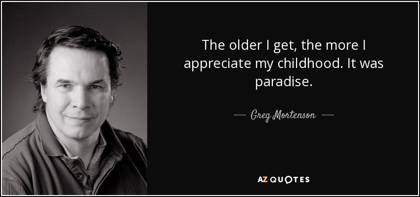 The older I get, the more I appreciate my childhood. It was paradise. - Greg Mortenson