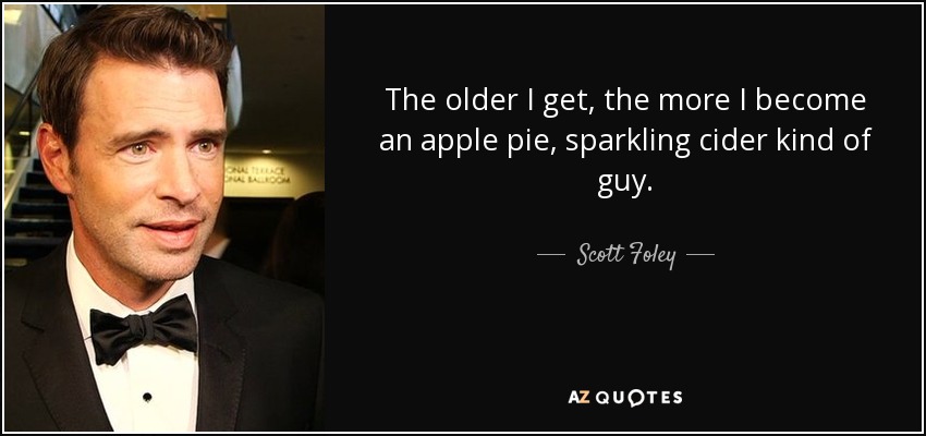 The older I get, the more I become an apple pie, sparkling cider kind of guy. - Scott Foley