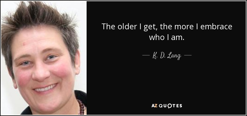 The older I get, the more I embrace who I am. - K. D. Lang