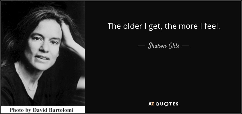The older I get, the more I feel. - Sharon Olds