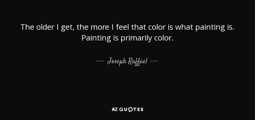 The older I get, the more I feel that color is what painting is. Painting is primarily color. - Joseph Raffael