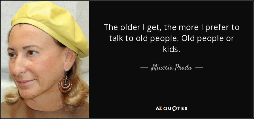 The older I get, the more I prefer to talk to old people. Old people or kids. - Miuccia Prada