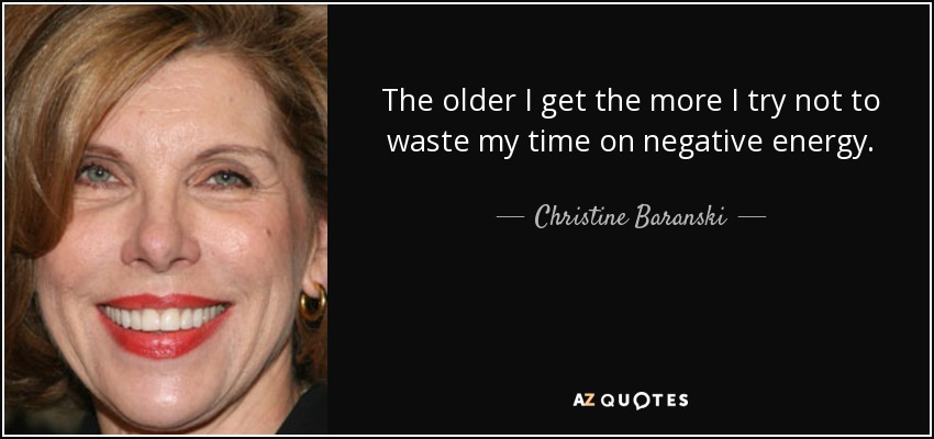 The older I get the more I try not to waste my time on negative energy. - Christine Baranski