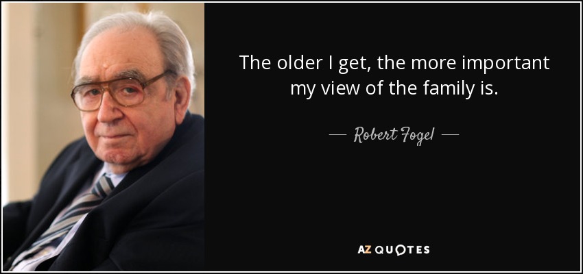 The older I get, the more important my view of the family is. - Robert Fogel