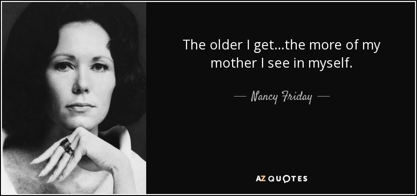 The older I get...the more of my mother I see in myself. - Nancy Friday