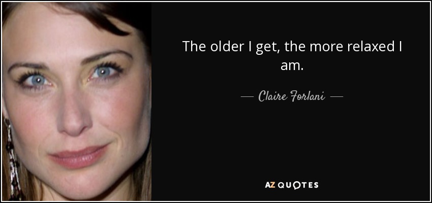 The older I get, the more relaxed I am. - Claire Forlani