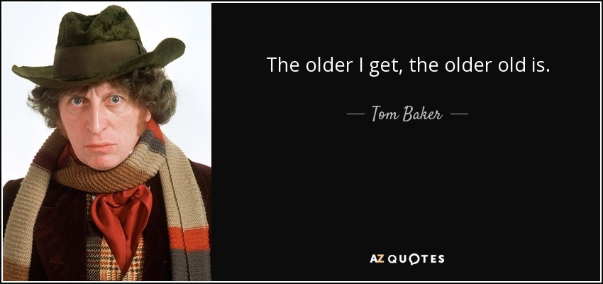The older I get, the older old is. - Tom Baker