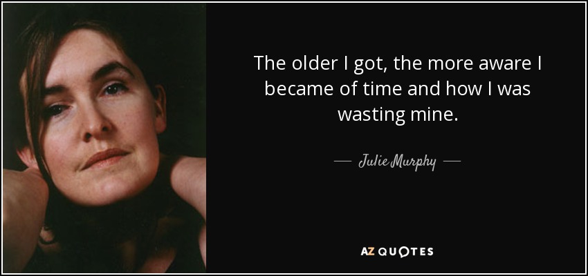 The older I got, the more aware I became of time and how I was wasting mine. - Julie Murphy