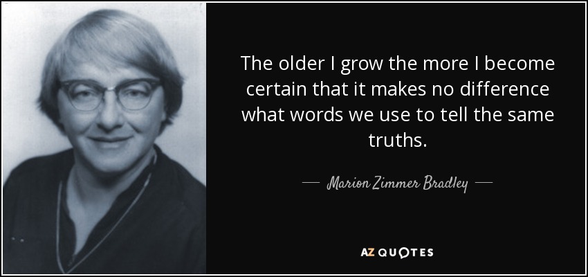 The older I grow the more I become certain that it makes no difference what words we use to tell the same truths. - Marion Zimmer Bradley