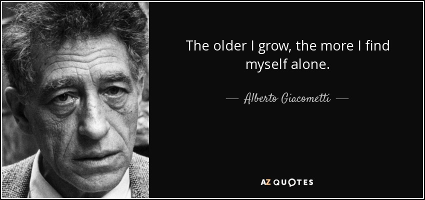 The older I grow, the more I find myself alone. - Alberto Giacometti