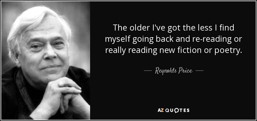 The older I've got the less I find myself going back and re-reading or really reading new fiction or poetry. - Reynolds Price