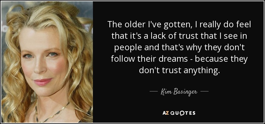 The older I've gotten, I really do feel that it's a lack of trust that I see in people and that's why they don't follow their dreams - because they don't trust anything. - Kim Basinger