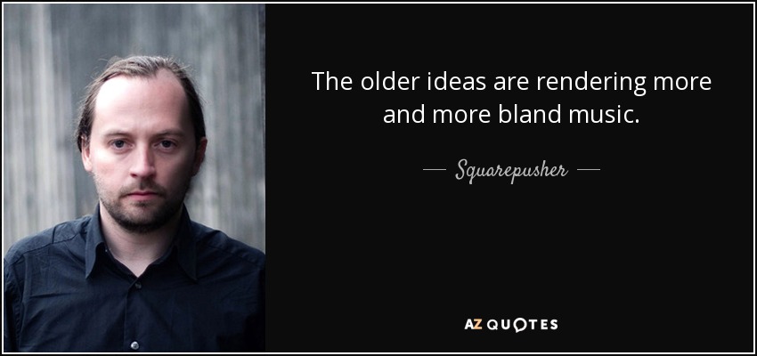 The older ideas are rendering more and more bland music. - Squarepusher