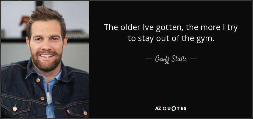 The older Ive gotten, the more I try to stay out of the gym. - Geoff Stults