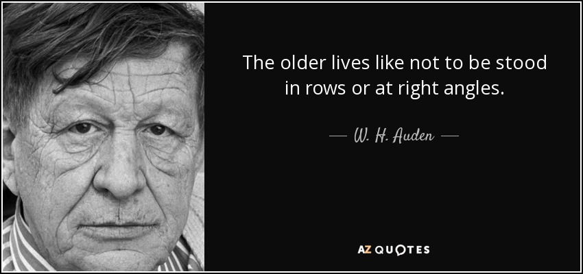 The older lives like not to be stood in rows or at right angles. - W. H. Auden