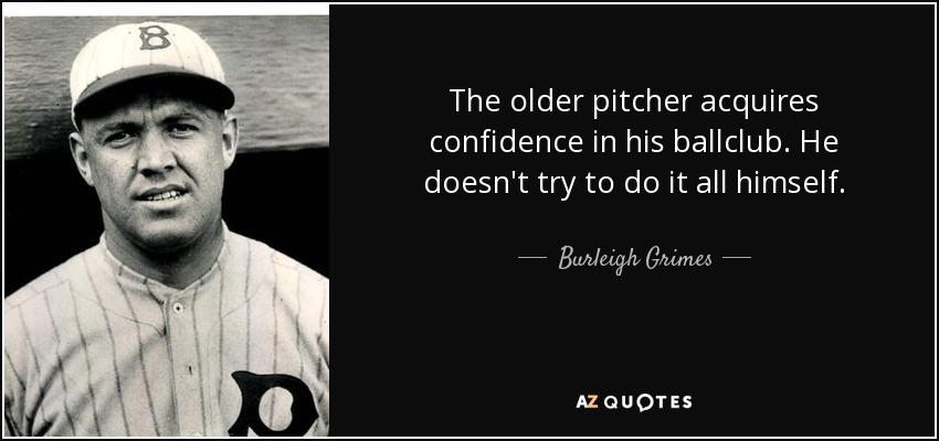 The older pitcher acquires confidence in his ballclub. He doesn't try to do it all himself. - Burleigh Grimes