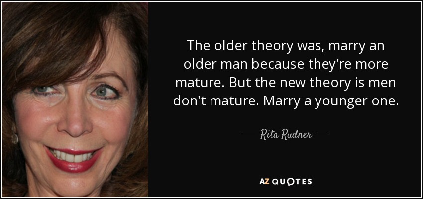 The older theory was, marry an older man because they're more mature. But the new theory is men don't mature. Marry a younger one. - Rita Rudner