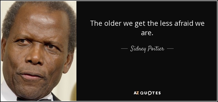 The older we get the less afraid we are. - Sidney Poitier