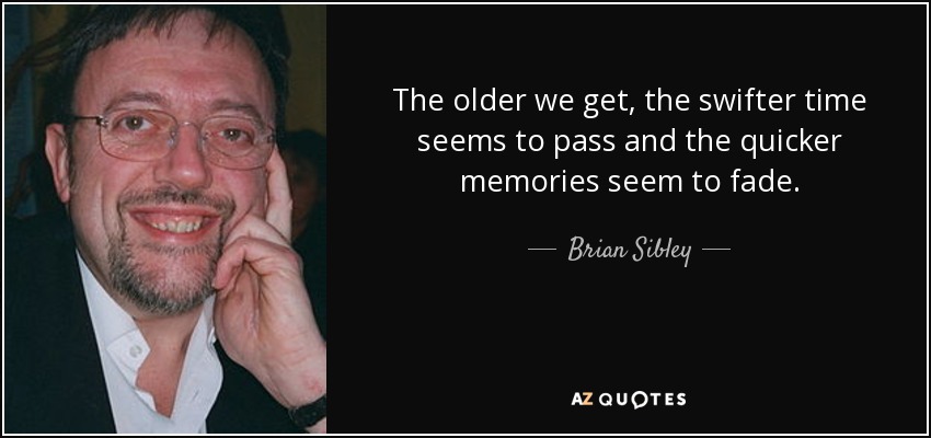The older we get, the swifter time seems to pass and the quicker memories seem to fade. - Brian Sibley
