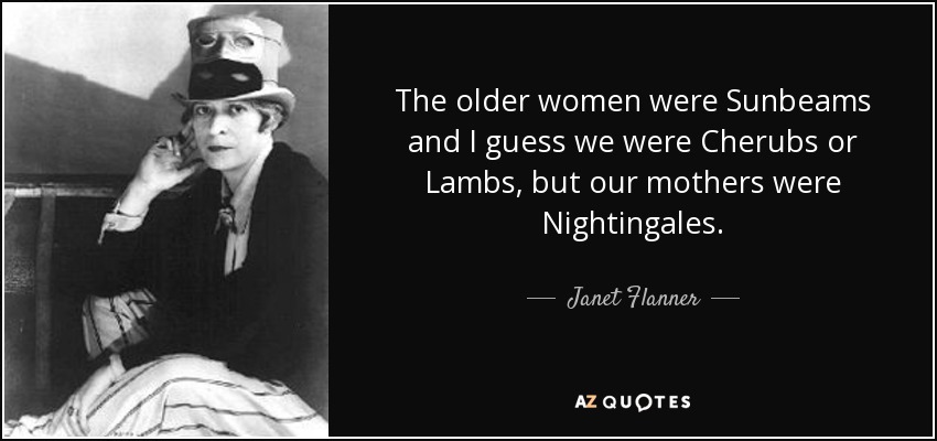 The older women were Sunbeams and I guess we were Cherubs or Lambs, but our mothers were Nightingales. - Janet Flanner