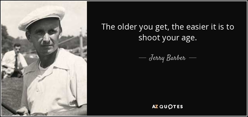 The older you get, the easier it is to shoot your age. - Jerry Barber