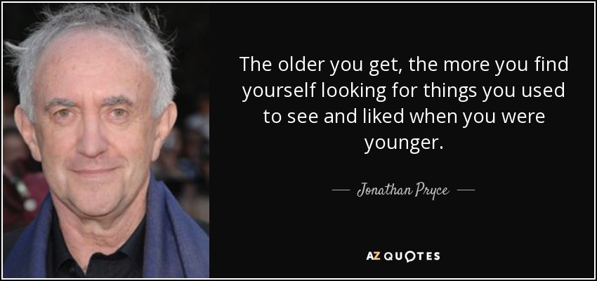The older you get, the more you find yourself looking for things you used to see and liked when you were younger. - Jonathan Pryce